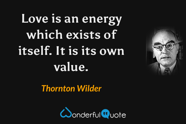Love is an energy which exists of itself. It is its own value. - Thornton Wilder quote.