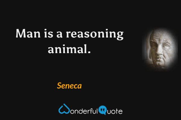 Man is a reasoning animal. - Seneca quote.
