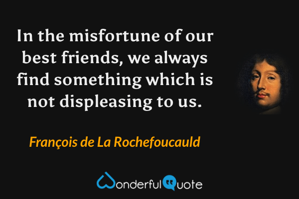 In the misfortune of our best friends, we always find something which is not displeasing to us. - François de La Rochefoucauld quote.