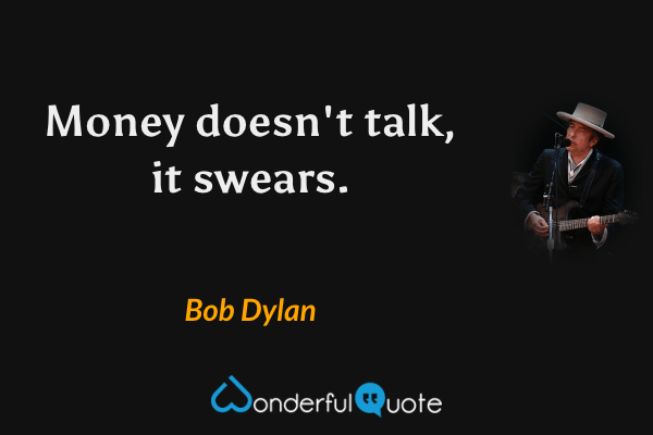 Money doesn't talk, it swears. - Bob Dylan quote.