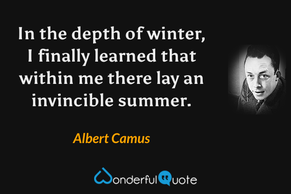 In the depth of winter, I finally learned that within me there lay an invincible summer. - Albert Camus quote.