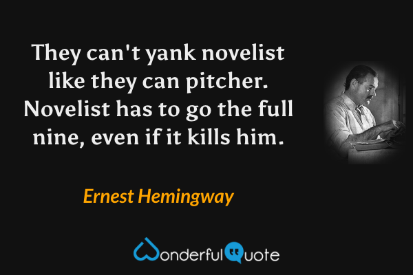 They can't yank novelist like they can pitcher.  Novelist has to go the full nine, even if it kills him. - Ernest Hemingway quote.