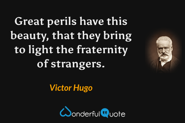 Great perils have this beauty, that they bring to light the fraternity of strangers. - Victor Hugo quote.