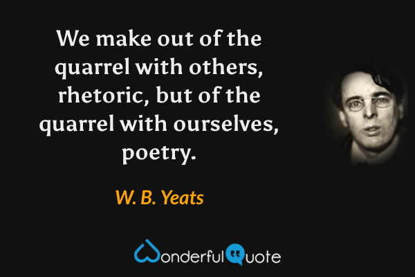 We make out of the quarrel with others, rhetoric, but of the quarrel with ourselves, poetry. - W. B. Yeats quote.
