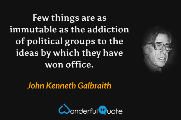 Few things are as immutable as the addiction of political groups to the ideas by which they have won office. - John Kenneth Galbraith quote.