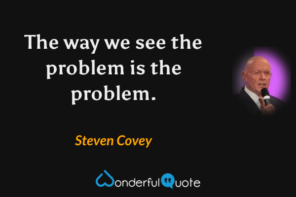 The way we see the problem is the problem. - Steven Covey quote.