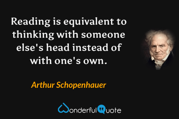 Reading is equivalent to thinking with someone else's head instead of with one's own. - Arthur Schopenhauer quote.