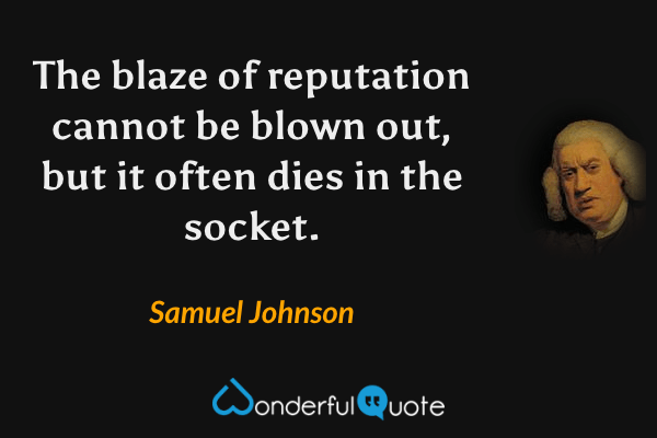 The blaze of reputation cannot be blown out, but it often dies in the socket. - Samuel Johnson quote.