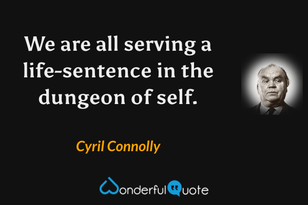 We are all serving a life-sentence in the dungeon of self. - Cyril Connolly quote.