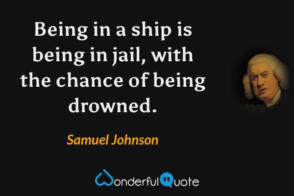 Being in a ship is being in jail, with the chance of being drowned. - Samuel Johnson quote.