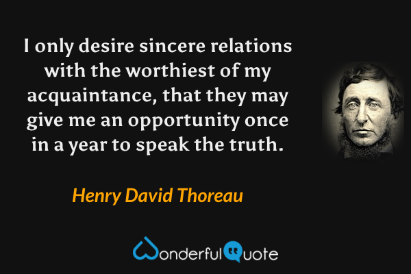 I only desire sincere relations with the worthiest of my acquaintance, that they may give me an opportunity once in a year to speak the truth. - Henry David Thoreau quote.