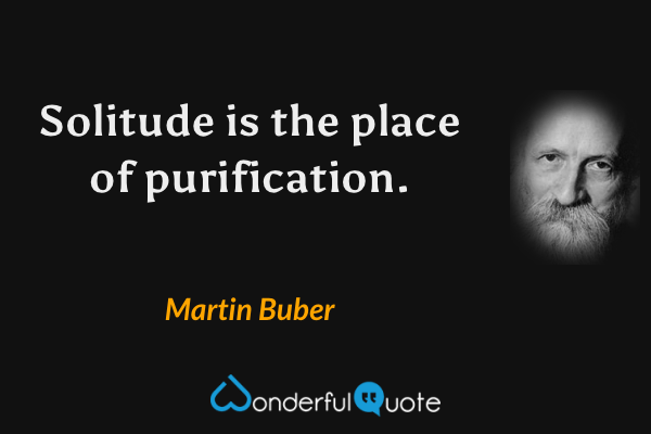 Solitude is the place of purification. - Martin Buber quote.