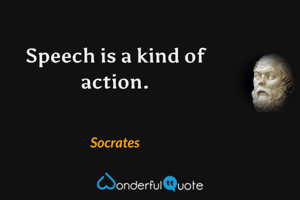 Speech is a kind of action. - Socrates quote.