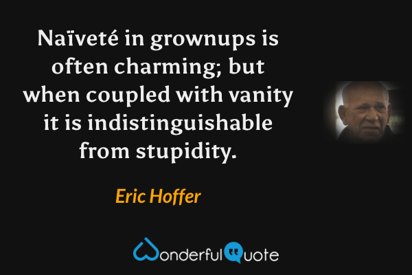 Naïveté in grownups is often charming; but when coupled with vanity it is indistinguishable from stupidity. - Eric Hoffer quote.