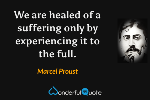 We are healed of a suffering only by experiencing it to the full. - Marcel Proust quote.