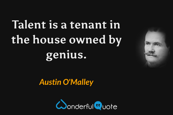 Talent is a tenant in the house owned by genius. - Austin O'Malley quote.