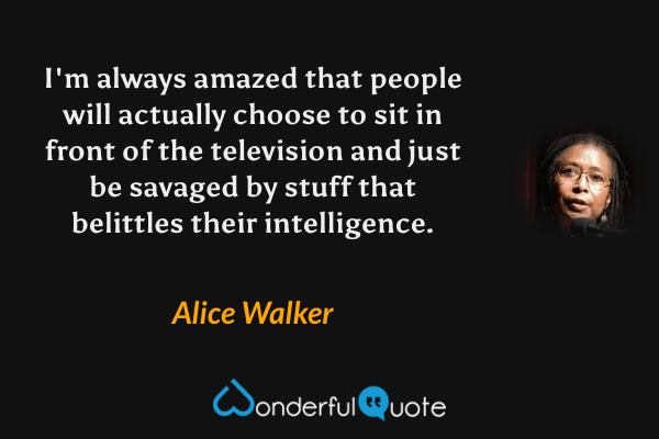 I'm always amazed that people will actually choose to sit in front of the television and just be savaged by stuff that belittles their intelligence. - Alice Walker quote.