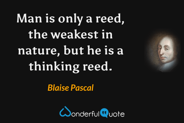 Man is only a reed, the weakest in nature, but he is a thinking reed. - Blaise Pascal quote.