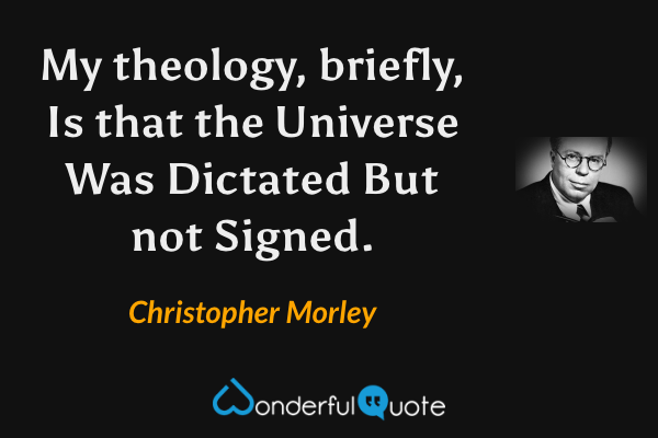 My theology, briefly,
Is that the Universe
Was Dictated
But not Signed. - Christopher Morley quote.