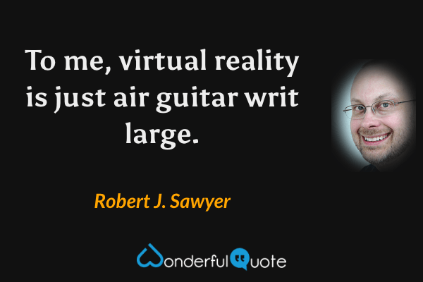 To me, virtual reality is just air guitar writ large. - Robert J. Sawyer quote.