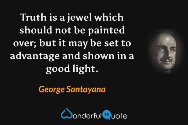 Truth is a jewel which should not be painted over; but it may be set to advantage and shown in a good light. - George Santayana quote.