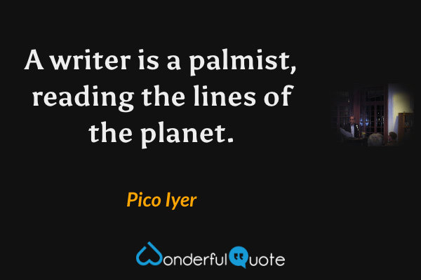 A writer is a palmist, reading the lines of the planet. - Pico Iyer quote.