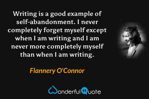 Writing is a good example of self-abandonment.  I never completely forget myself except when I am writing and I am never more completely myself than when I am writing. - Flannery O'Connor quote.