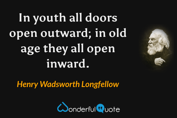 In youth all doors open outward; in old age they all open inward. - Henry Wadsworth Longfellow quote.
