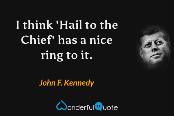 I think 'Hail to the Chief' has a nice ring to it. - John F. Kennedy quote.