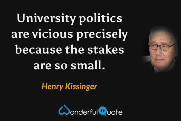 University politics are vicious precisely because the stakes are so small. - Henry Kissinger quote.