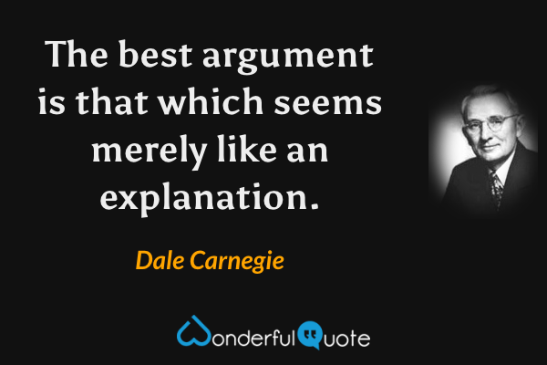 The best argument is that which seems merely like an explanation. - Dale Carnegie quote.