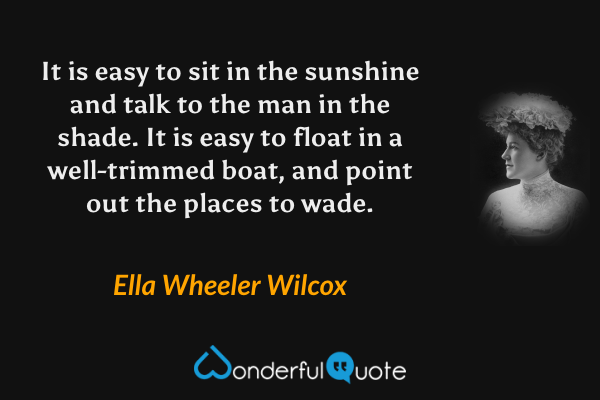 It is easy to sit in the sunshine and talk to the man in the shade. It is easy to float in a well-trimmed boat, and point out the places to wade. - Ella Wheeler Wilcox quote.