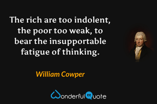 The rich are too indolent, the poor too weak, to bear the insupportable fatigue of thinking. - William Cowper quote.