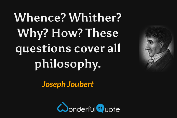 Whence? Whither? Why? How? These questions cover all philosophy. - Joseph Joubert quote.