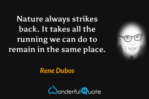Nature always strikes back. It takes all the running we can do to remain in the same place. - Rene Dubos quote.