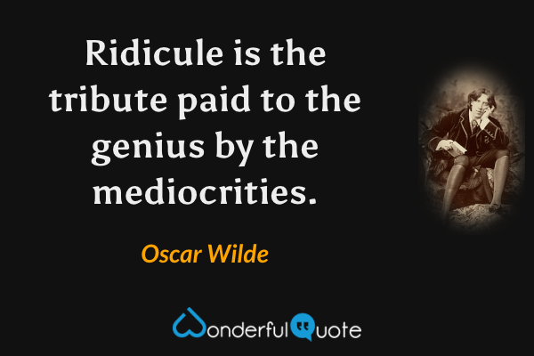 Ridicule is the tribute paid to the genius by the mediocrities. - Oscar Wilde quote.