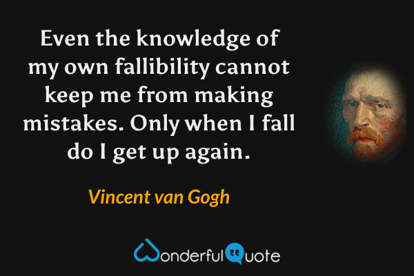 Even the knowledge of my own fallibility cannot keep me from making mistakes. Only when I fall do I get up again. - Vincent van Gogh quote.