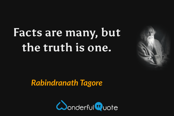 Facts are many, but the truth is one. - Rabindranath Tagore quote.