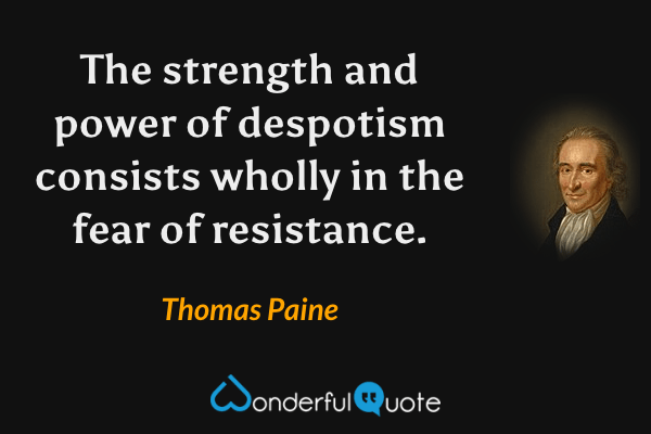 The strength and power of despotism consists wholly in the fear of resistance. - Thomas Paine quote.