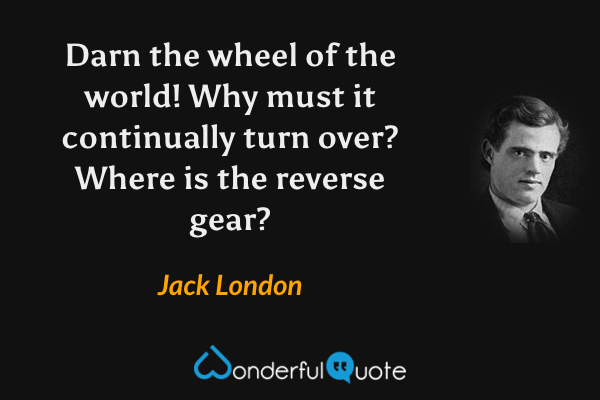 Darn the wheel of the world! Why must it continually turn over? Where is the reverse gear? - Jack London quote.