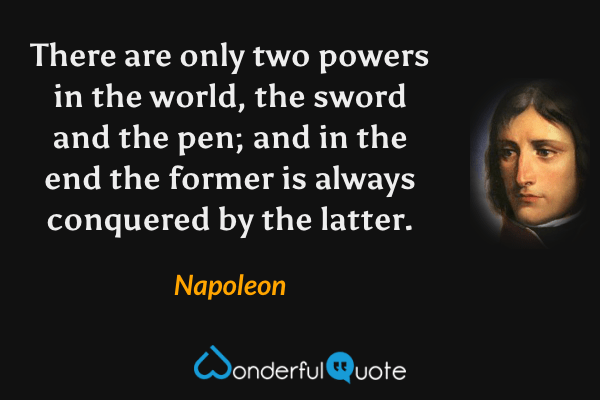 There are only two powers in the world, the sword and the pen; and in the end the former is always conquered by the latter. - Napoleon quote.