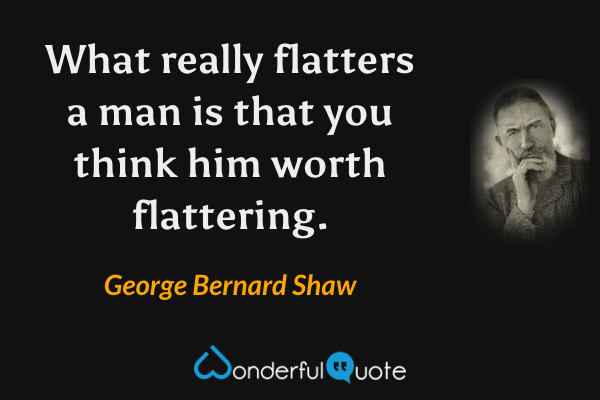 What really flatters a man is that you think him worth flattering. - George Bernard Shaw quote.