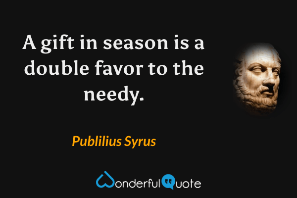 A gift in season is a double favor to the needy. - Publilius Syrus quote.