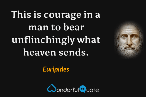 This is courage in a man to bear unflinchingly what heaven sends. - Euripides quote.