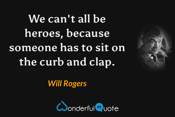 We can't all be heroes, because someone has to sit on the curb and clap. - Will Rogers quote.