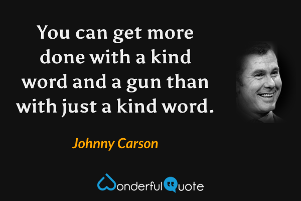 You can get more done with a kind word and a gun than with just a kind word. - Johnny Carson quote.