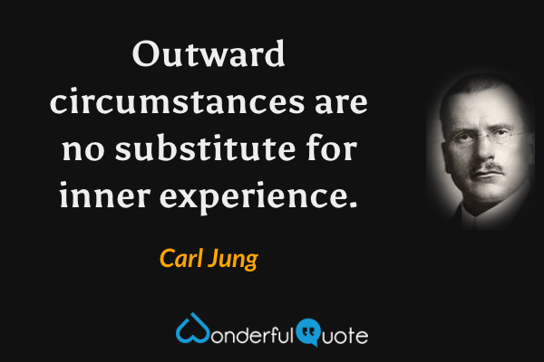 Outward circumstances are no substitute for inner experience. - Carl Jung quote.