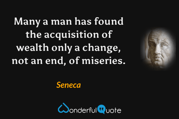 Many a man has found the acquisition of wealth only a change, not an end, of miseries. - Seneca quote.
