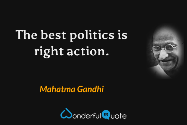 The best politics is right action. - Mahatma Gandhi quote.
