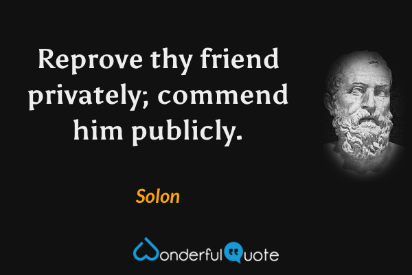 Reprove thy friend privately; commend him publicly. - Solon quote.